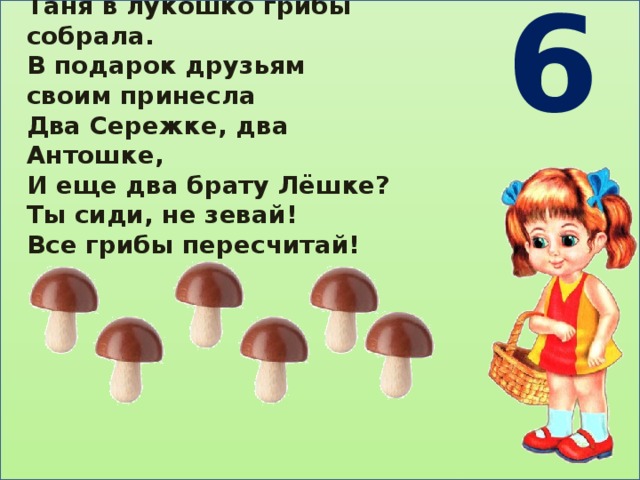 6 Таня в лукошко грибы собрала. В подарок друзьям своим принесла Два Сережке, два Антошке, И еще два брату Лёшке? Ты сиди, не зевай! Все грибы пересчитай! 