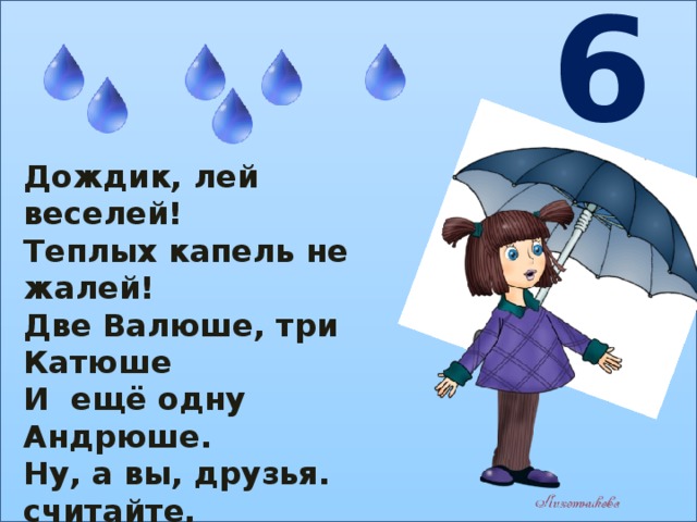 6 Дождик, лей веселей! Теплых капель не жалей! Две Валюше, три Катюше И ещё одну Андрюше. Ну, а вы, друзья. считайте, Сколько капель отвечайте! 