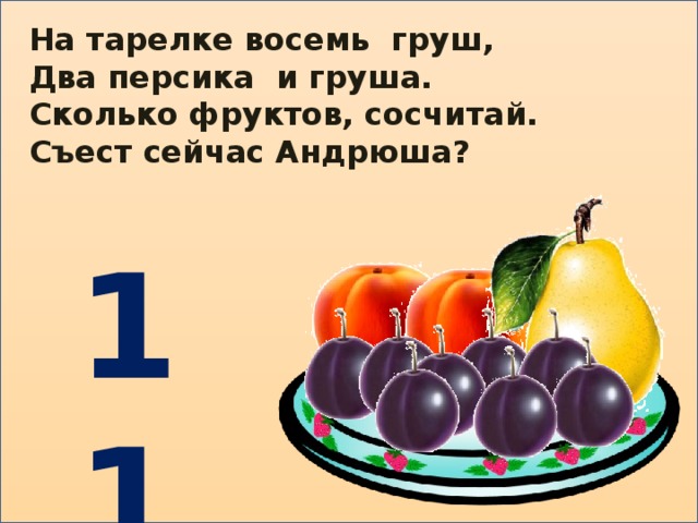 На тарелке восемь груш, Два персика и груша. Сколько фруктов, сосчитай. Съест сейчас Андрюша?     11 