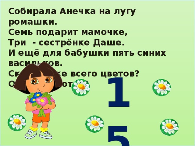 Собирала Анечка на лугу ромашки. Семь подарит мамочке, Три - сестрёнке Даше. И ещё для бабушки пять синих васильков. Сколько же всего цветов? Отвечать готов?     15 