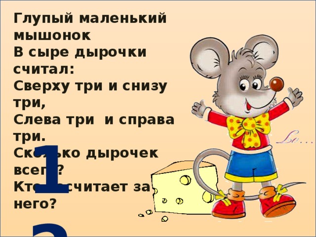 Глупый маленький мышонок В сыре дырочки считал: Сверху три и снизу три, Слева три и справа три. Сколько дырочек всего? Кто сосчитает за него? 12 