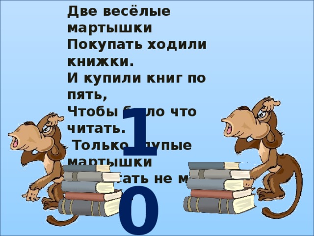 Две весёлые мартышки Покупать ходили книжки. И купили книг по пять, Чтобы было что читать.  Только глупые мартышки Сосчитать не могут книжки.   10 