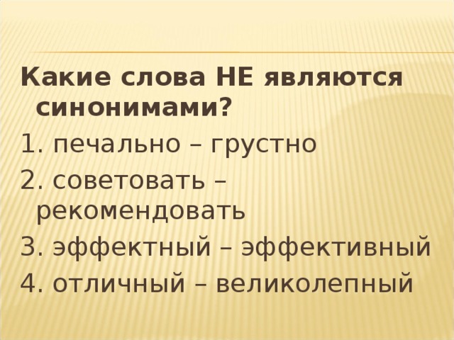 Какие слова НЕ являются синонимами? 1. печально – грустно 2. советовать – рекомендовать 3. эффектный – эффективный 4. отличный – великолепный 