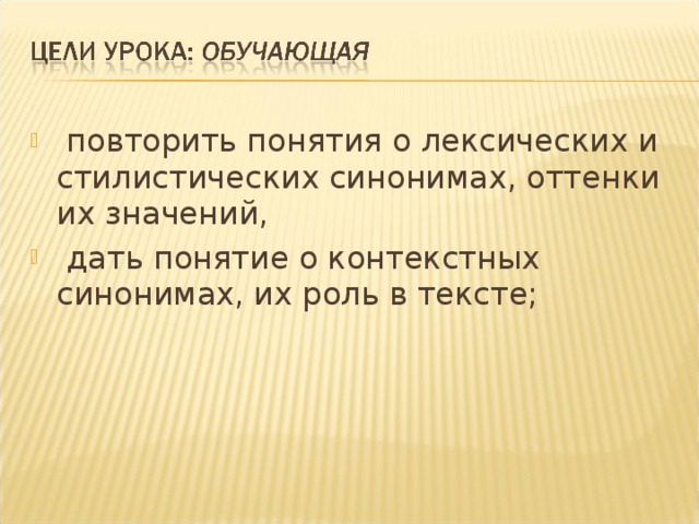  повторить понятия о лексических и стилистических синонимах, оттенки их значений,  дать понятие о контекстных синонимах, их роль в тексте; 