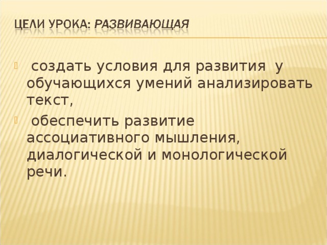  создать условия для развития  у обучающихся умений анализировать текст,  обеспечить развитие ассоциативного мышления, диалогической и монологической речи. 