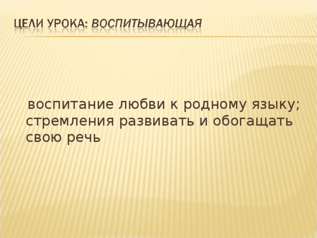  воспитание любви к родному языку; стремления развивать и обогащать свою речь 