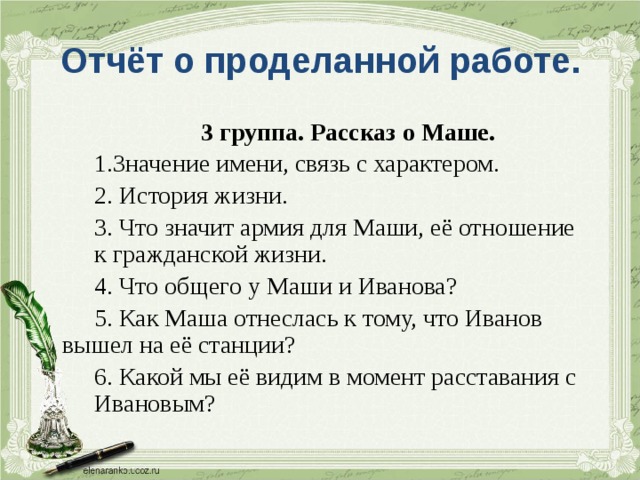 Отчёт о проделанной работе.   3 группа. Рассказ о Маше.   1.Значение имени, связь с характером.   2. История жизни.   3. Что значит армия для Маши, её отношение  к гражданской жизни.   4. Что общего у Маши и Иванова?   5. Как Маша отнеслась к тому, что Иванов  вышел на её станции?   6. Какой мы её видим в момент расставания с  Ивановым? 