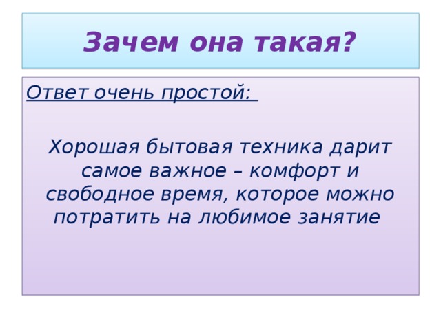 Зачем она такая? Ответ очень простой:  Хорошая бытовая техника дарит самое важное – комфорт и свободное время, которое можно потратить на любимое занятие 