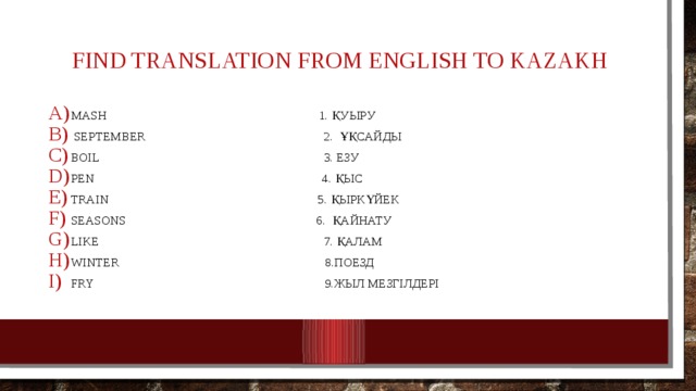 find translation from English to Kazakh MASH 1. қуыру  September 2. ұқсайды Boil 3. езу Pen 4. қыс Train 5. қыркүйек Seasons 6. қайнату Like 7. қалам Winter 8.поезд Fry 9.жыл мезгілдері 