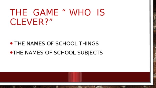 The game “ Who is clever?”  The names of school things The names of school subjects 