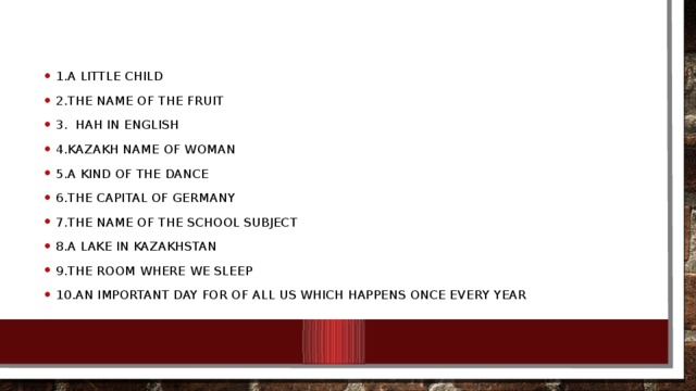 1.A little child 2.The name of the fruit 3. Нан in English 4.Kazakh name of woman 5.A kind of the dance 6.The capital of Germany 7.The name of the school subject 8.A lake in Kazakhstan 9.The room where we sleep 10.An important day for of all us which happens once every year 