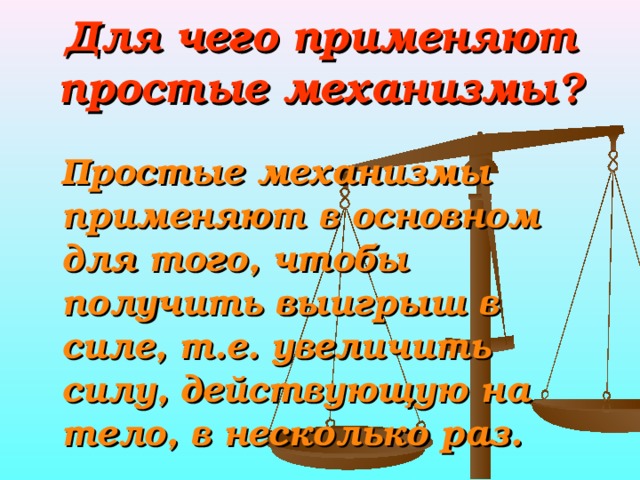 Для чего применяют простые механизмы?  Простые механизмы применяют в основном для того, чтобы получить выигрыш в силе, т.е. увеличить силу, действующую на тело, в несколько раз.  