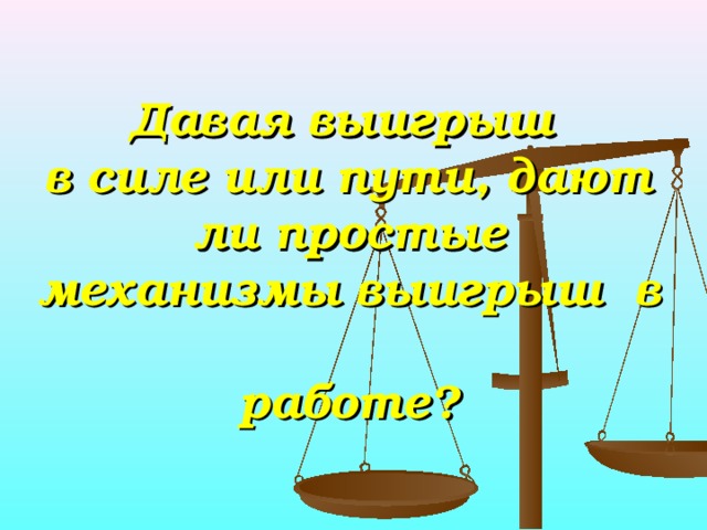     Давая выигрыш  в силе или пути, дают ли простые механизмы выигрыш в  работе ?   