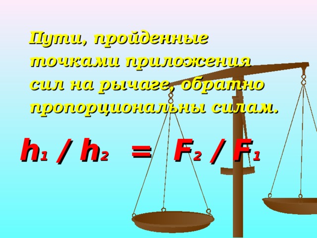  Пути, пройденные точками приложения сил на рычаге, обратно пропорциональны силам. h 1 / h 2 = F 2 / F 1 