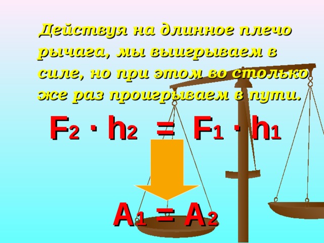  Действуя на длинное плечо рычага, мы выигрываем в силе, но при этом во столько же раз проигрываем в пути. F 2 ∙ h 2   = F 1 ∙ h 1    А 1 = А 2 