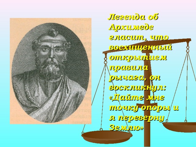  Легенда об Архимеде гласит, что восхищенный открытием правила рычага, он воскликнул: «Дайте мне точку опоры и я переверну Землю» 