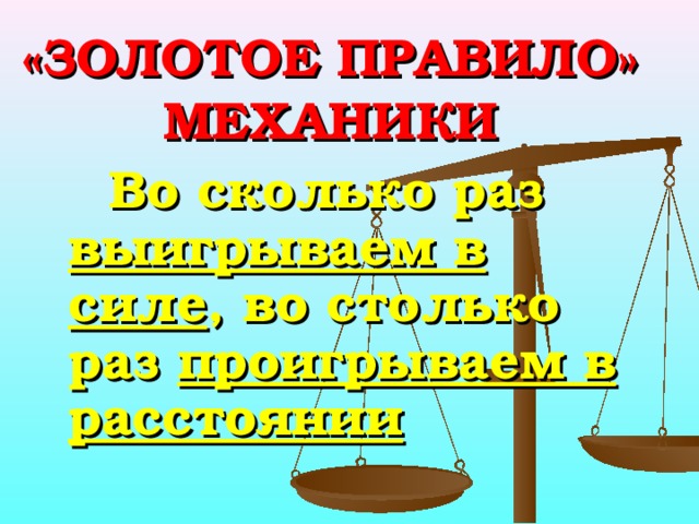 «ЗОЛОТОЕ ПРАВИЛО» МЕХАНИКИ  Во сколько раз выигрываем в силе , во столько раз проигрываем в расстоянии 