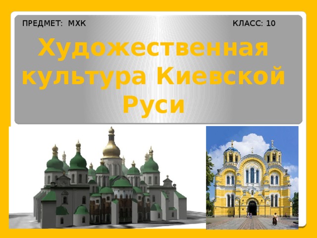 ПРЕДМЕТ: МХК КЛАСС: 10 Художественная культура Киевской Руси 