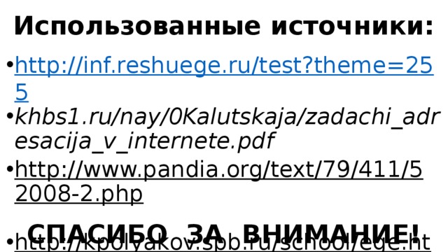 Использованные источники: http://inf.reshuege.ru/test?theme=255 khbs1.ru/nay/0Kalutskaja/zadachi_adresacija_v_internete.pdf http://www.pandia.org/text/79/411/52008-2.php  http://kpolyakov.spb.ru/school/ege.htm  СПАСИБО ЗА ВНИМАНИЕ! 