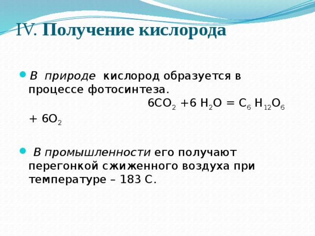 IV. Получение кислорода   В природе кислород образуется в процессе фотосинтеза. 6СО 2 +6 Н 2 О = С 6 Н 12 О 6 + 6О 2   В промышленности его получают перегонкой сжиженного воздуха при  температуре – 183 С. 