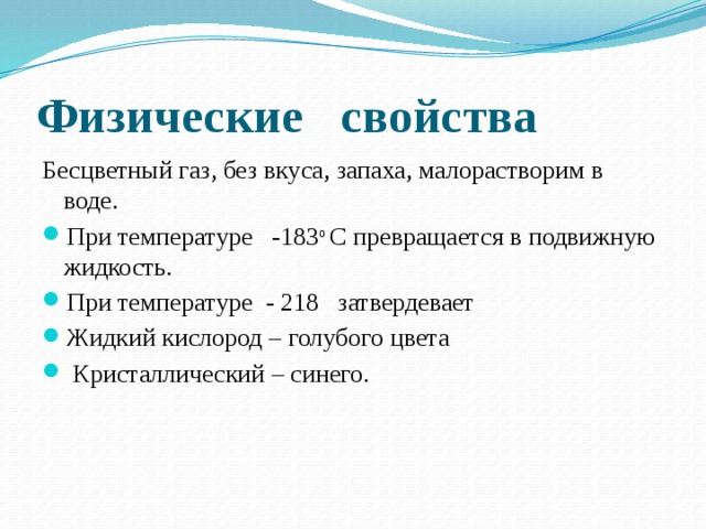 Физические свойства Бесцветный газ, без вкуса, запаха, малорастворим в воде. При температуре -183 о С превращается в подвижную жидкость. При температуре - 218 затвердевает Жидкий кислород – голубого цвета  Кристаллический – синего. 