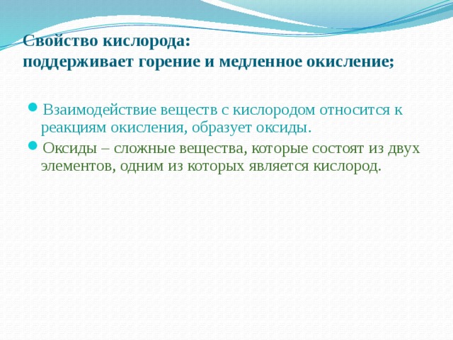 Свойство кислорода:  поддерживает горение и медленное окисление;   Взаимодействие веществ с кислородом относится к реакциям окисления, образует оксиды. Оксиды – сложные вещества, которые состоят из двух элементов, одним из которых является кислород. 