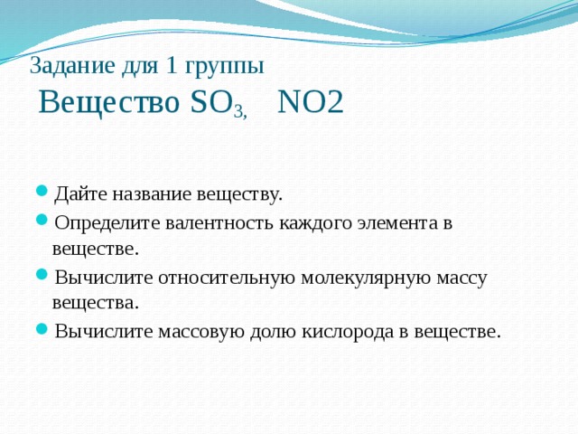 Задание для 1 группы  Вещество SO 3, NO2    Дайте название веществу. Определите валентность каждого элемента в веществе. Вычислите относительную молекулярную массу вещества. Вычислите массовую долю кислорода в веществе. 