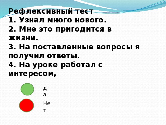 Рефлексивный тест  1. Узнал много нового.  2. Мне это пригодится в жизни.  3. На поставленные вопросы я получил ответы.  4. На уроке работал с интересом,   да Не т 