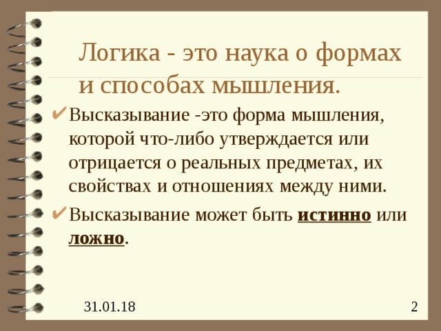 Логика - это наука о формах и способах мышления. Высказывание -это форма мышления, которой что-либо утверждается или отрицается о реальных предметах, их свойствах и отношениях между ними. Высказывание может быть истинно  или ложно . 
