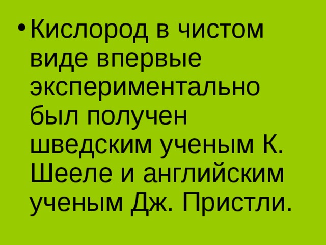 Кислород в чистом виде впервые экспериментально был получен шведским ученым К. Шееле и английским ученым Дж. Пристли.