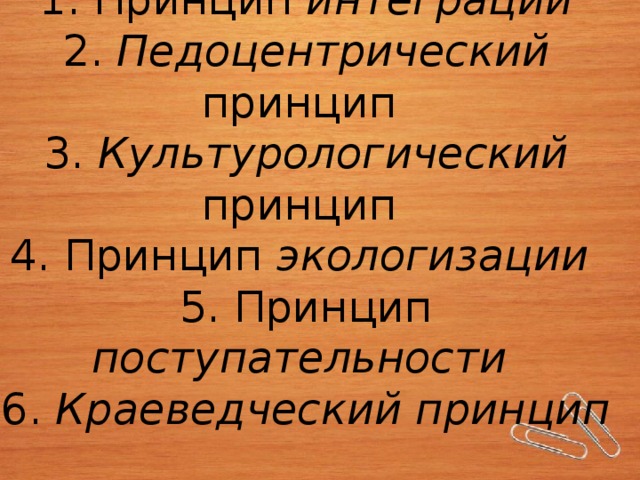 1. Принцип интеграции  2. Педоцентрический принцип  3. Культурологический принцип  4. Принцип экологизации  5. Принцип поступательности  6. Краеведческий принцип 