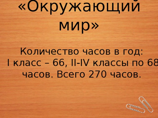 «Окружающий мир» Количество часов в год:  I класс – 66, II-IV классы по 68 часов. Всего 270 часов.   