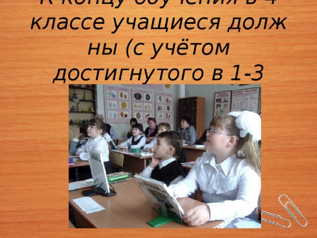 К концу обучения в 4 классе учащиеся долж­ны (с учётом достигнутого в 1-3 классах):    