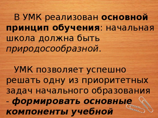  В УМК реализован  основной принцип обучения : начальная школа должна быть природосообразной .  УМК позволяет успешно решать одну из приоритетных задач начального образования -  формировать основные компоненты учебной деятельности .    