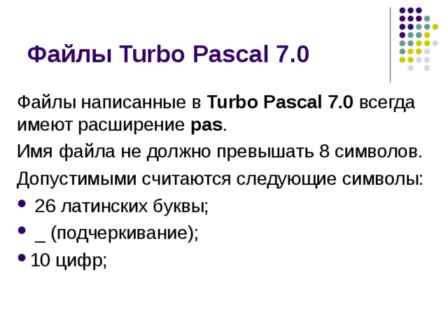Файлы Turbo Pascal 7.0 Файлы написанные в Turbo Pascal 7.0 всегда имеют расширение pas . Имя файла не должно превышать 8 символов. Допустимыми считаются следующие символы:  26 латинских буквы;  _ (подчеркивание); 10 цифр; 