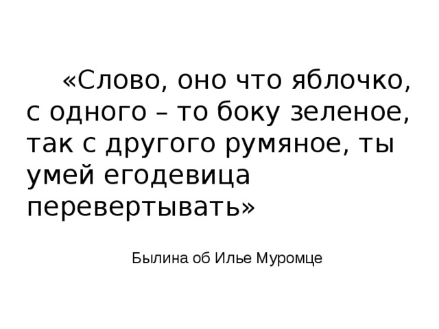  «Слово, оно что яблочко, с одного – то боку зеленое, так с другого румяное, ты умей егодевица перевертывать»    Былина об Илье Муромце 