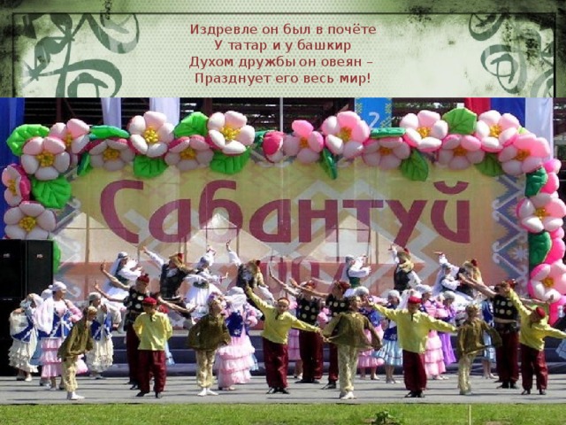 Издревле он был в почёте  У татар и у башкир  Духом дружбы он овеян –  Празднует его весь мир! 