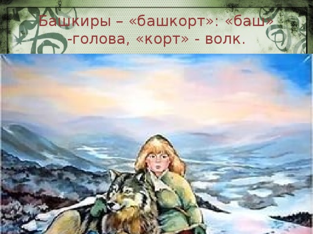 Башкиры – «башкорт»: «баш» -голова, «корт» - волк. 