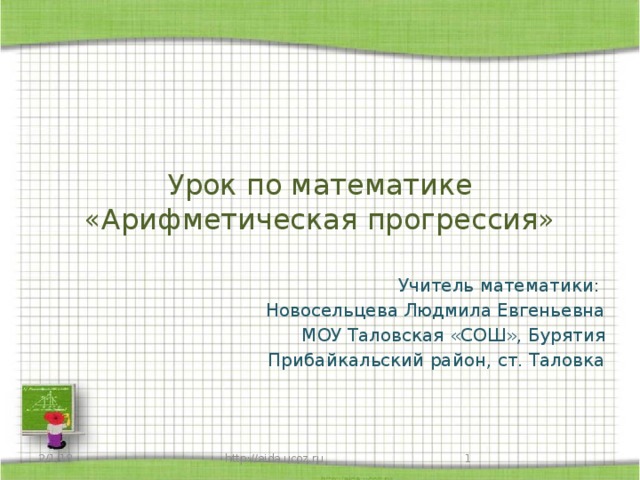 Урок по математике  «Арифметическая прогрессия» Учитель математики: Новосельцева Людмила Евгеньевна МОУ Таловская «СОШ», Бурятия  Прибайкальский район, ст. Таловка 2/1/18 http://aida.ucoz.ru