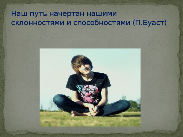 Наш путь начертан нашими склонностями и способностями (П.Буаст) 