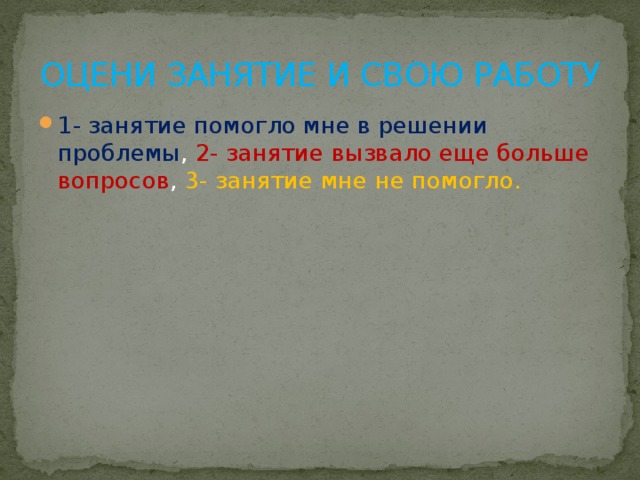 ОЦЕНИ ЗАНЯТИЕ И СВОЮ РАБОТУ 1- занятие помогло мне в решении проблемы , 2- занятие вызвало еще больше вопросов , 3- занятие мне не помогло. 