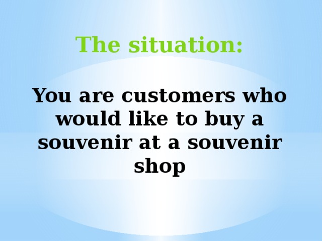 The situation:  You are сustomers who would like to buy a souvenir at a souvenir shop