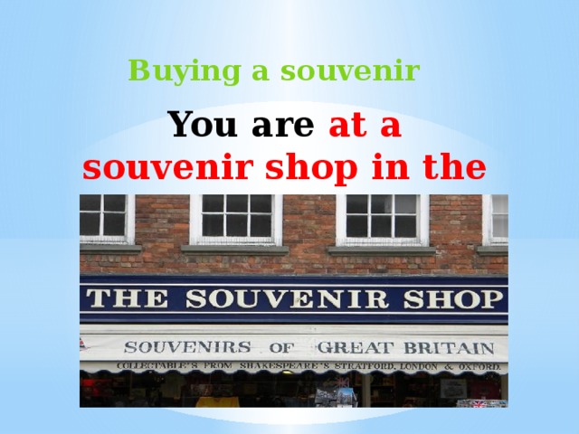 Buying a souvenir You are at a souvenir shop in the UK