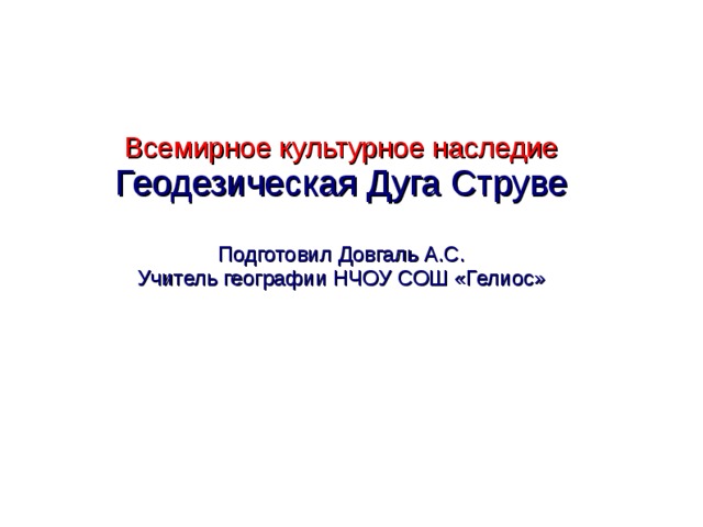 Всемирное культурное наследие Геодезическая Дуга Струве Подготовил Довгаль А.С. Учитель географии НЧОУ СОШ «Гелиос»  