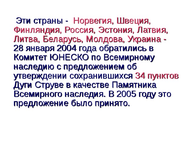  Эти страны - Норвегия, Швеция, Финляндия, Россия, Эстония, Латвия, Литва, Беларусь, Молдова, Украина - 28 января 2004 года обратились в Комитет ЮНЕСКО по Всемирному наследию с предложением об утверждении сохранившихся 34 пунктов Дуги Струве в качестве Памятника Всемирного наследия. В 2005 году это предложение было принято.  