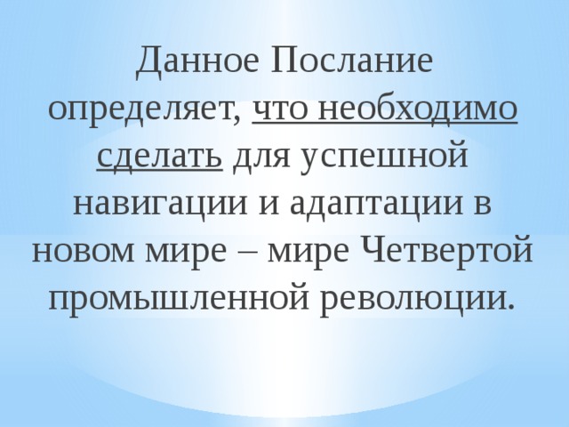 Данное Послание определяет,  что необходимо сделать  для успешной навигации и адаптации в новом мире – мире Четвертой промышленной революции.  