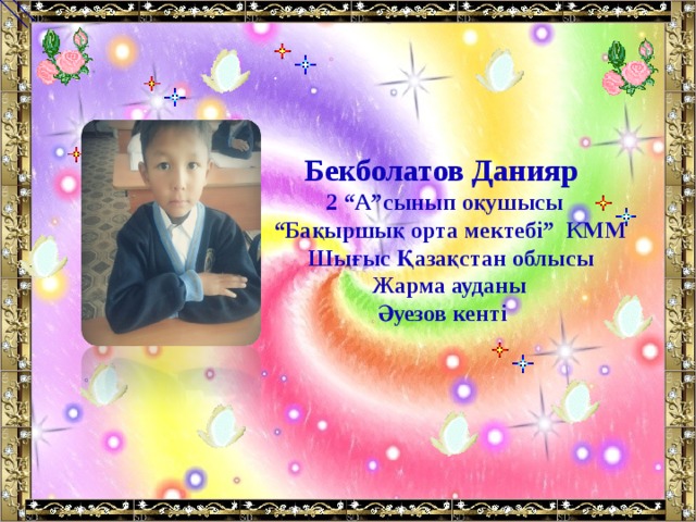          Бекболатов Данияр  2 “А”сынып оқушысы “ Бақыршық орта мектебі” КММ  Шығыс Қазақстан облысы  Жарма ауданы  Әуезов кенті 