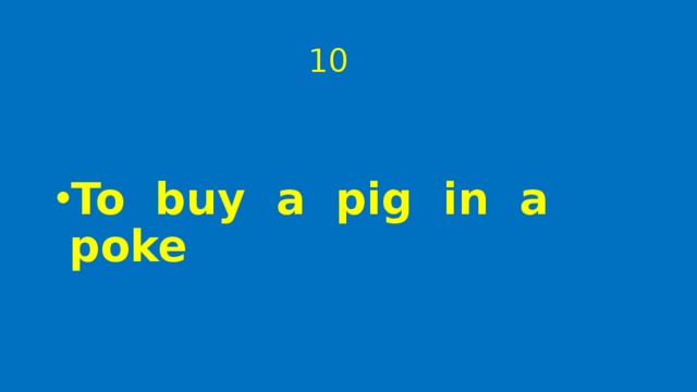  10 To buy a pig in a poke 