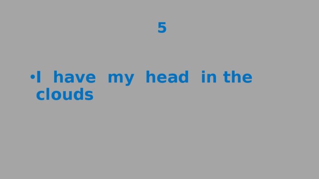  5 I have my head in the clouds 