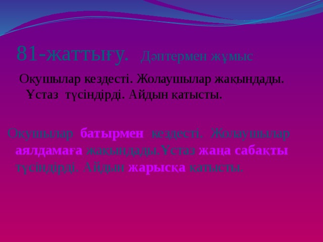 81-жаттығу. Дәптермен жұмыс Оқушылар кездесті. Жолаушылар жақындады. Ұстаз түсіндірді. Айдын қатысты. Оқушылар батырмен кездесті. Жолаушылар аялдамаға  жақындады.Ұстаз жаңа сабақты  түсіндірді. Айдын жарысқа  қатысты. 